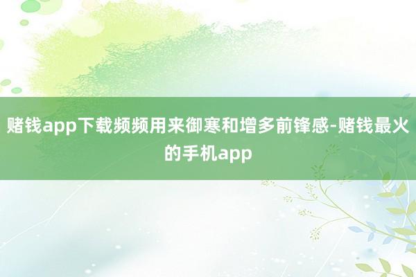 赌钱app下载频频用来御寒和增多前锋感-赌钱最火的手机app