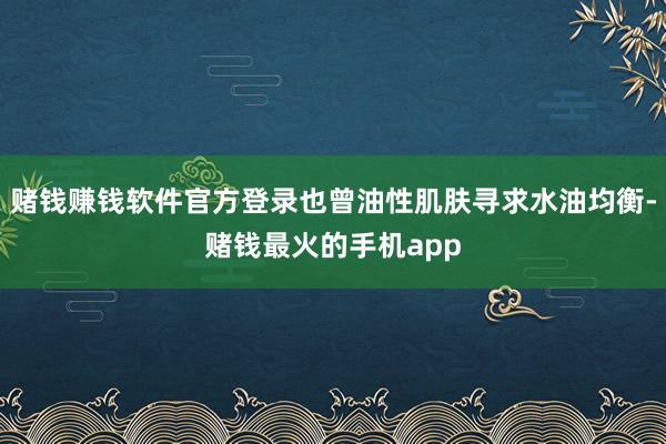 赌钱赚钱软件官方登录也曾油性肌肤寻求水油均衡-赌钱最火的手机app