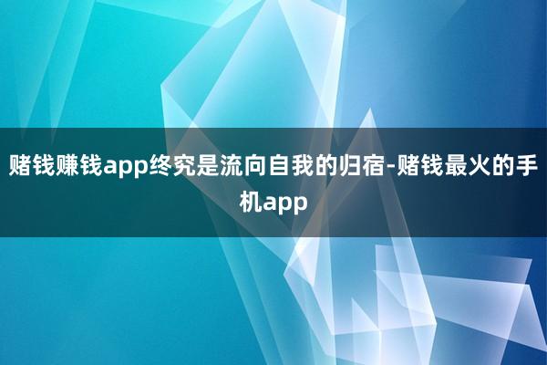 赌钱赚钱app终究是流向自我的归宿-赌钱最火的手机app