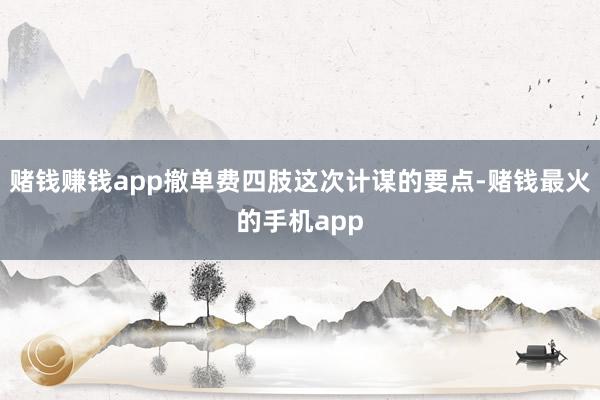 赌钱赚钱app撤单费四肢这次计谋的要点-赌钱最火的手机app