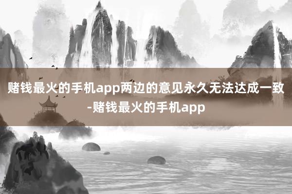 赌钱最火的手机app两边的意见永久无法达成一致-赌钱最火的手机app