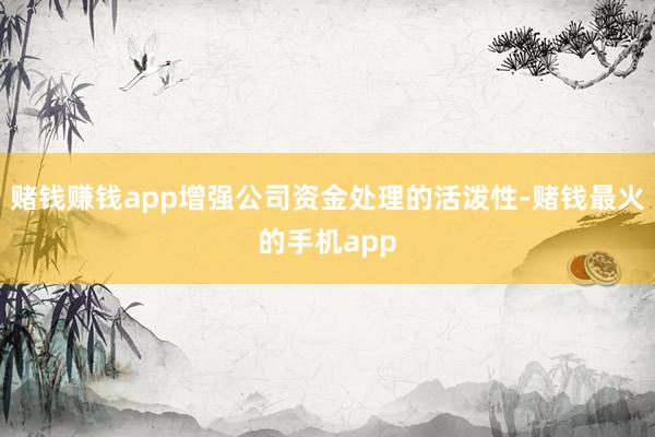 赌钱赚钱app增强公司资金处理的活泼性-赌钱最火的手机app