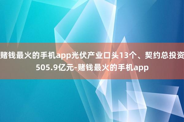 赌钱最火的手机app光伏产业口头13个、契约总投资505.9亿元-赌钱最火的手机app