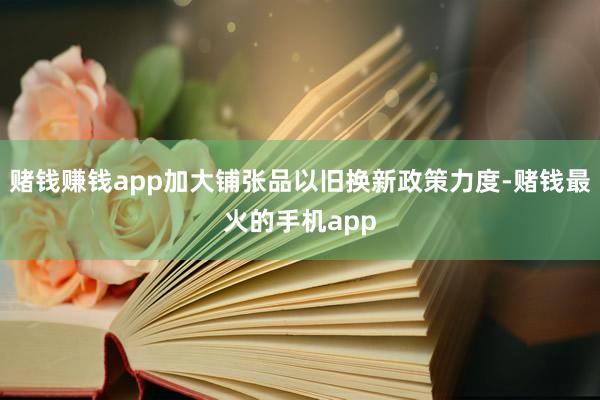 赌钱赚钱app加大铺张品以旧换新政策力度-赌钱最火的手机app