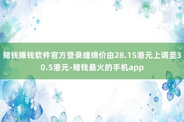 赌钱赚钱软件官方登录缠绵价由28.15港元上调至30.5港元-赌钱最火的手机app