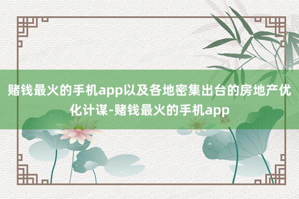 赌钱最火的手机app以及各地密集出台的房地产优化计谋-赌钱最火的手机app