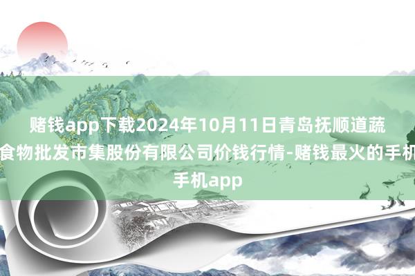 赌钱app下载2024年10月11日青岛抚顺道蔬菜副食物批发市集股份有限公司价钱行情-赌钱最火的手机app