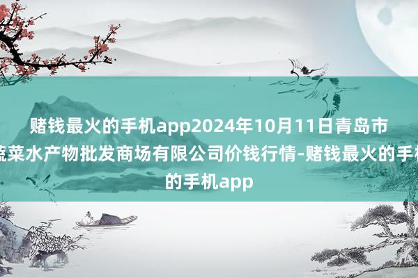 赌钱最火的手机app2024年10月11日青岛市城阳蔬菜水产物批发商场有限公司价钱行情-赌钱最火的手机app