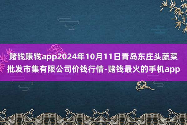 赌钱赚钱app2024年10月11日青岛东庄头蔬菜批发市集有限公司价钱行情-赌钱最火的手机app