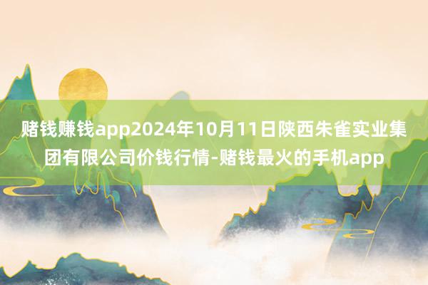 赌钱赚钱app2024年10月11日陕西朱雀实业集团有限公司价钱行情-赌钱最火的手机app