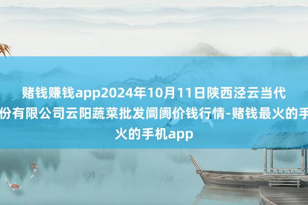 赌钱赚钱app2024年10月11日陕西泾云当代农业股份有限公司云阳蔬菜批发阛阓价钱行情-赌钱最火的手机app