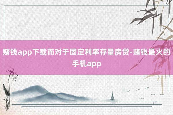 赌钱app下载而对于固定利率存量房贷-赌钱最火的手机app