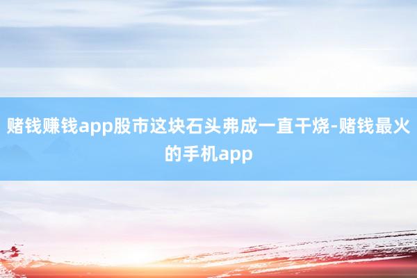 赌钱赚钱app股市这块石头弗成一直干烧-赌钱最火的手机app