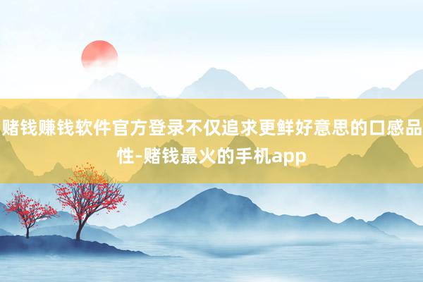 赌钱赚钱软件官方登录不仅追求更鲜好意思的口感品性-赌钱最火的手机app