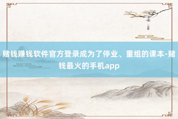 赌钱赚钱软件官方登录成为了停业、重组的课本-赌钱最火的手机app