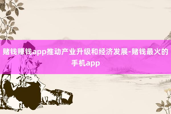 赌钱赚钱app推动产业升级和经济发展-赌钱最火的手机app