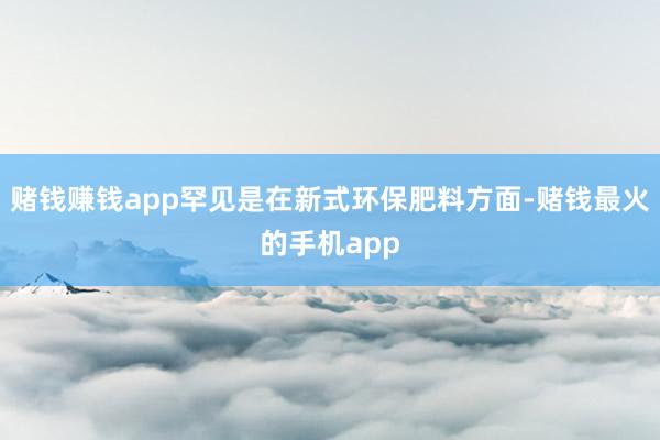 赌钱赚钱app罕见是在新式环保肥料方面-赌钱最火的手机app