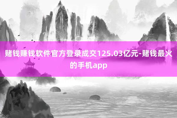 赌钱赚钱软件官方登录成交125.03亿元-赌钱最火的手机app