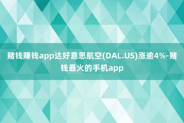 赌钱赚钱app达好意思航空(DAL.US)涨逾4%-赌钱最火的手机app