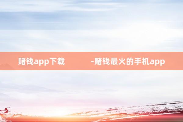 赌钱app下载            -赌钱最火的手机app