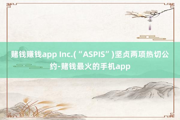 赌钱赚钱app Inc.(“ASPIS”)坚贞两项热切公约-赌钱最火的手机app