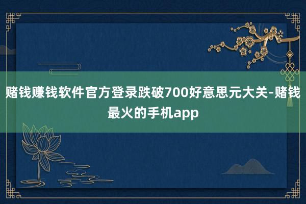 赌钱赚钱软件官方登录跌破700好意思元大关-赌钱最火的手机app