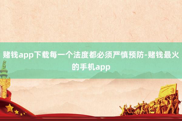 赌钱app下载每一个法度都必须严慎预防-赌钱最火的手机app