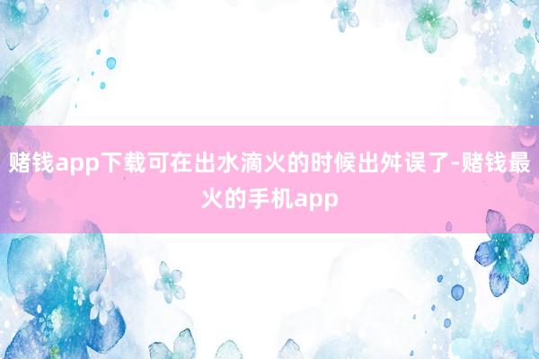 赌钱app下载可在出水滴火的时候出舛误了-赌钱最火的手机app