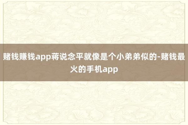 赌钱赚钱app蒋说念平就像是个小弟弟似的-赌钱最火的手机app