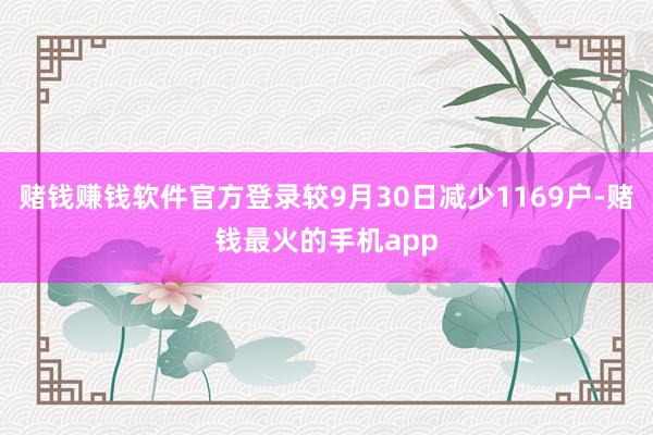 赌钱赚钱软件官方登录较9月30日减少1169户-赌钱最火的手机app