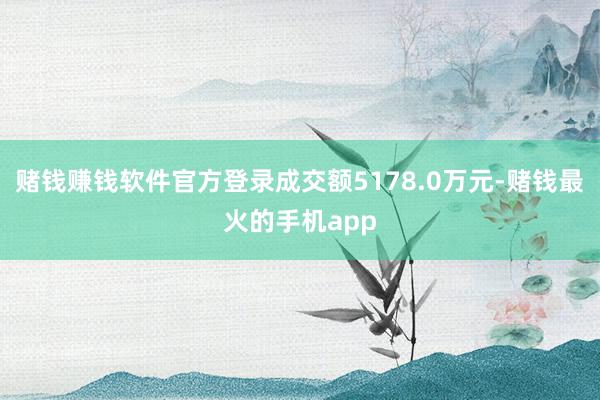 赌钱赚钱软件官方登录成交额5178.0万元-赌钱最火的手机app