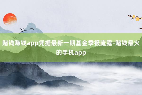 赌钱赚钱app凭据最新一期基金季报流露-赌钱最火的手机app