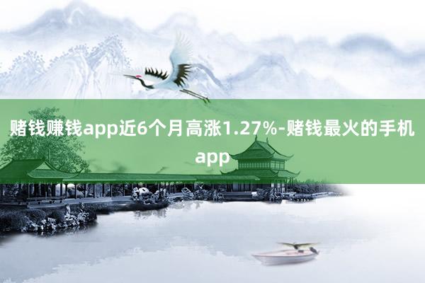 赌钱赚钱app近6个月高涨1.27%-赌钱最火的手机app