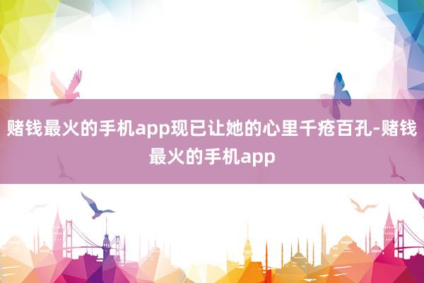 赌钱最火的手机app现已让她的心里千疮百孔-赌钱最火的手机app