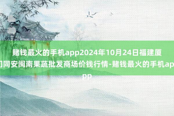 赌钱最火的手机app2024年10月24日福建厦门同安闽南果蔬批发商场价钱行情-赌钱最火的手机app