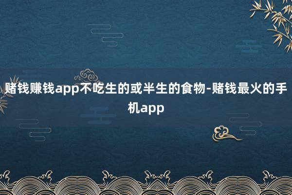 赌钱赚钱app不吃生的或半生的食物-赌钱最火的手机app