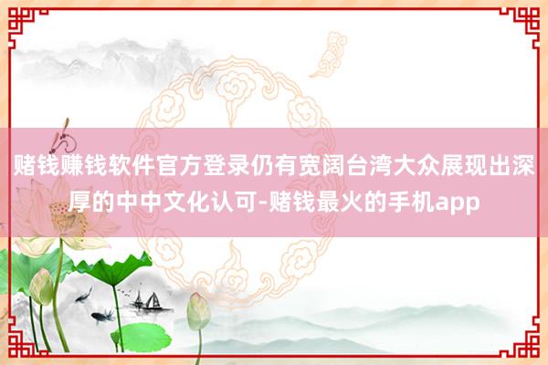 赌钱赚钱软件官方登录仍有宽阔台湾大众展现出深厚的中中文化认可-赌钱最火的手机app