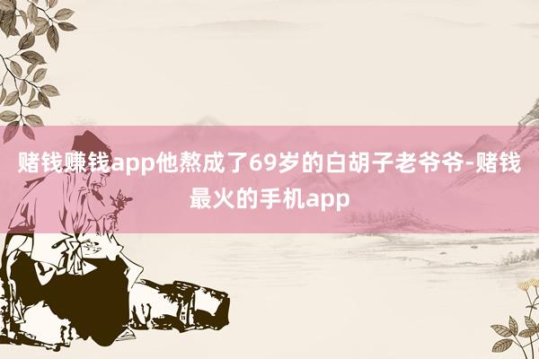 赌钱赚钱app他熬成了69岁的白胡子老爷爷-赌钱最火的手机app