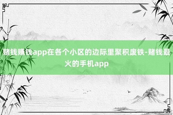 赌钱赚钱app在各个小区的边际里聚积废铁-赌钱最火的手机app