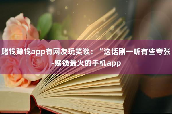 赌钱赚钱app有网友玩笑谈：“这话刚一听有些夸张-赌钱最火的手机app