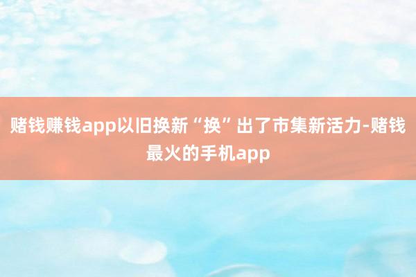 赌钱赚钱app以旧换新“换”出了市集新活力-赌钱最火的手机app