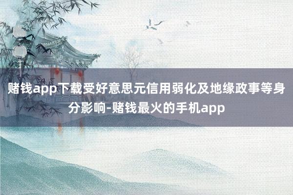 赌钱app下载受好意思元信用弱化及地缘政事等身分影响-赌钱最火的手机app