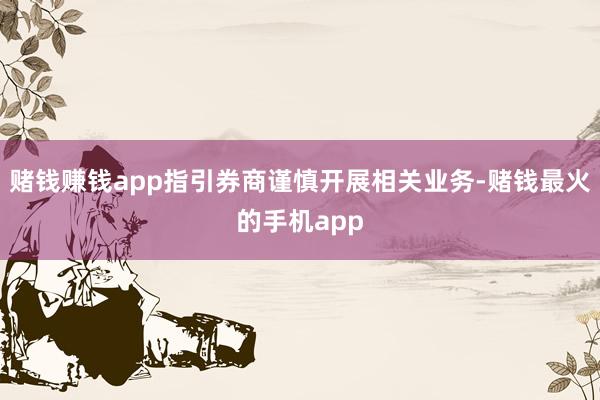 赌钱赚钱app指引券商谨慎开展相关业务-赌钱最火的手机app