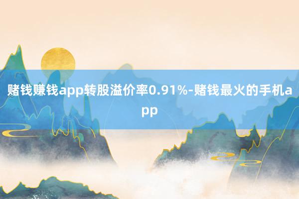 赌钱赚钱app转股溢价率0.91%-赌钱最火的手机app