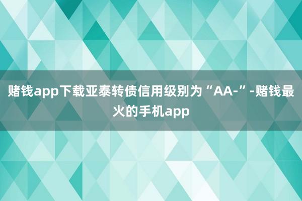 赌钱app下载亚泰转债信用级别为“AA-”-赌钱最火的手机app