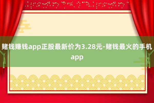 赌钱赚钱app正股最新价为3.28元-赌钱最火的手机app