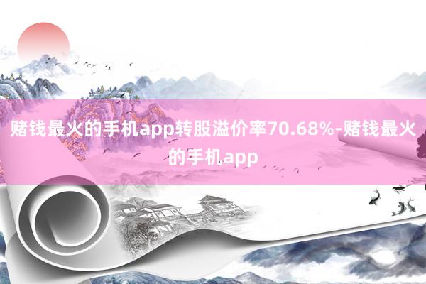 赌钱最火的手机app转股溢价率70.68%-赌钱最火的手机app