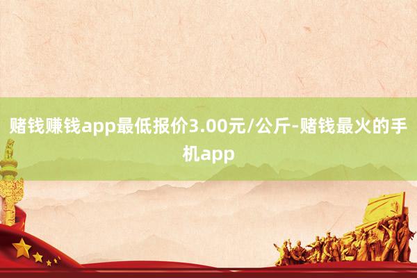 赌钱赚钱app最低报价3.00元/公斤-赌钱最火的手机app