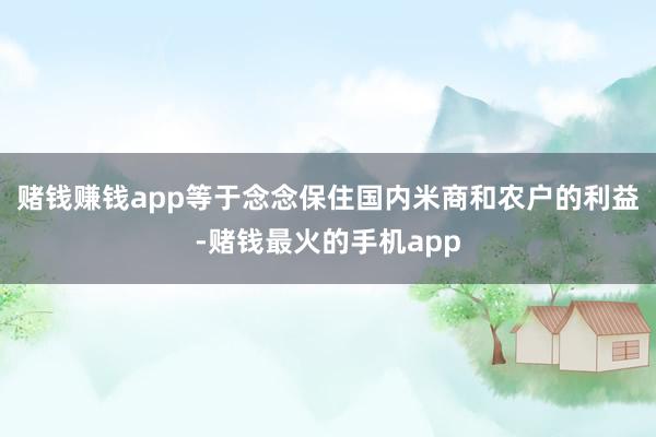 赌钱赚钱app等于念念保住国内米商和农户的利益-赌钱最火的手机app