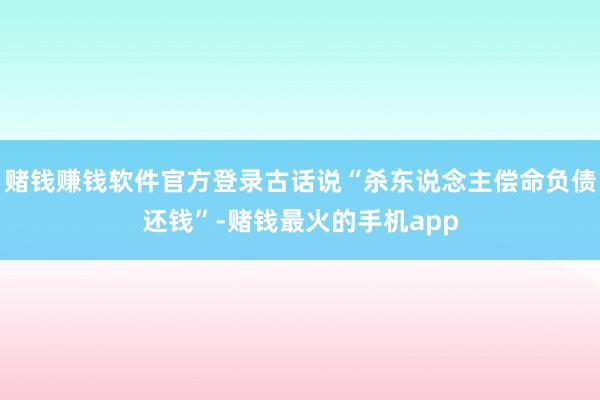 赌钱赚钱软件官方登录古话说“杀东说念主偿命负债还钱”-赌钱最火的手机app